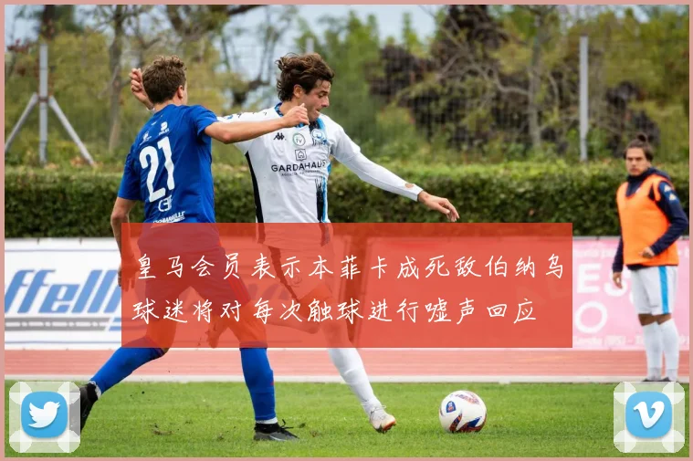 皇马会员表示本菲卡成死敌伯纳乌球迷将对每次触球进行嘘声回应