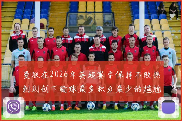 曼联在2026年英超赛季保持不败热刺则创下输球最多积分最少的尴尬纪录