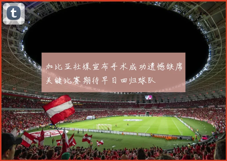 加比亚社媒宣布手术成功遗憾缺席关键比赛期待早日回归球队
