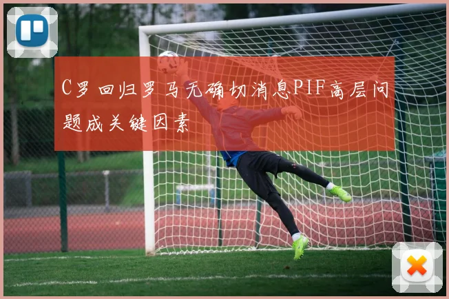C罗回归罗马无确切消息PIF高层问题成关键因素