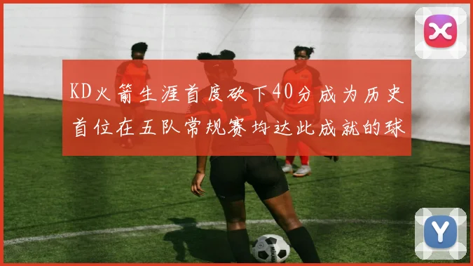 KD火箭生涯首度砍下40分成为历史首位在五队常规赛均达此成就的球员
