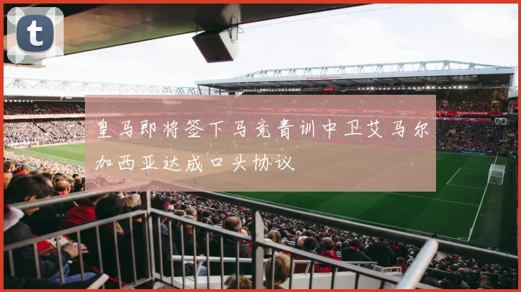 皇马即将签下马竞青训中卫艾马尔加西亚达成口头协议