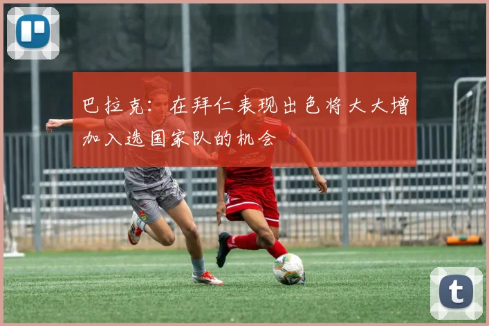 巴拉克：在拜仁表现出色将大大增加入选国家队的机会