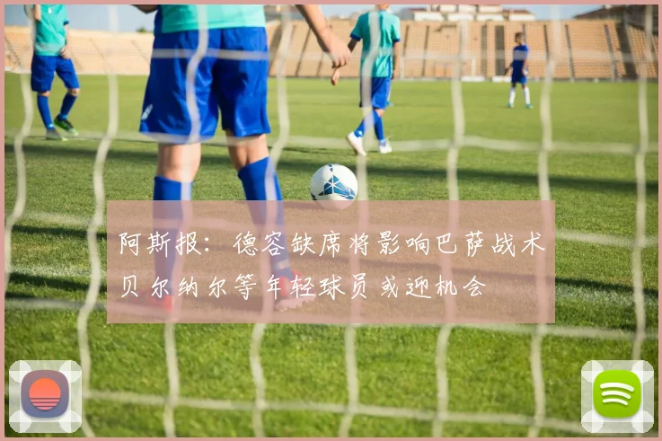 阿斯报：德容缺席将影响巴萨战术贝尔纳尔等年轻球员或迎机会