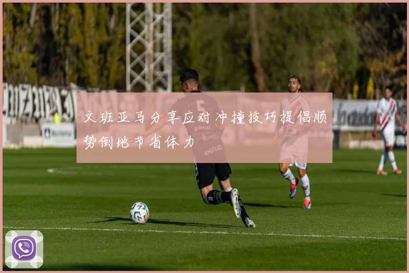 文班亚马分享应对冲撞技巧提倡顺势倒地节省体力