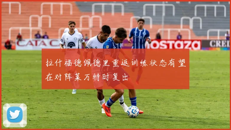 拉什福德佩德里重返训练状态有望在对阵莱万特时复出
