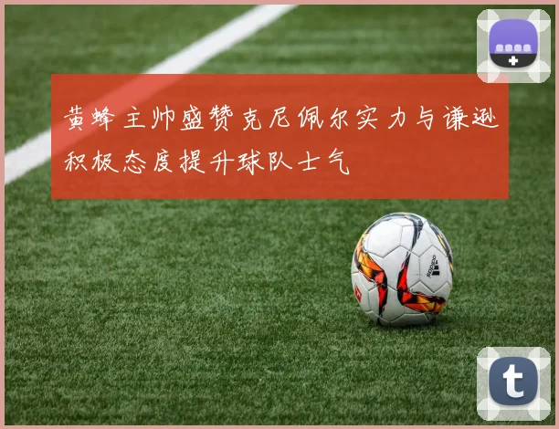 黄蜂主帅盛赞克尼佩尔实力与谦逊积极态度提升球队士气
