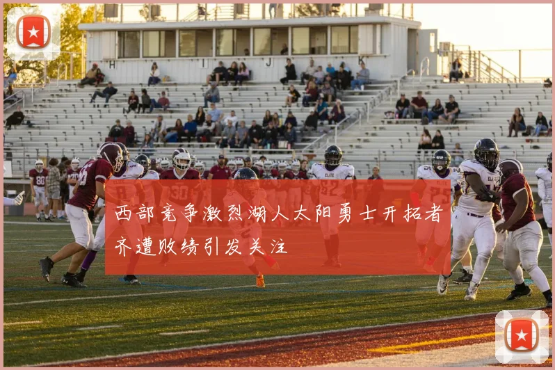 西部竞争激烈湖人太阳勇士开拓者齐遭败绩引发关注