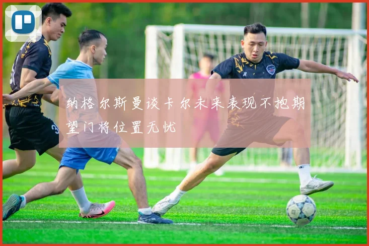 纳格尔斯曼谈卡尔未来表现不抱期望门将位置无忧