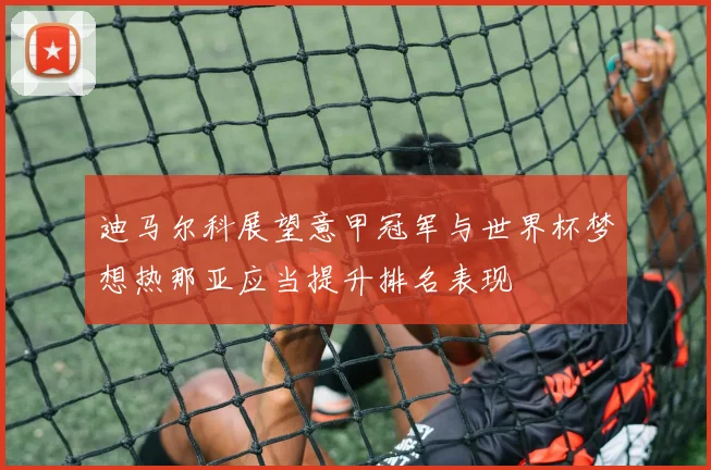 迪马尔科展望意甲冠军与世界杯梦想热那亚应当提升排名表现