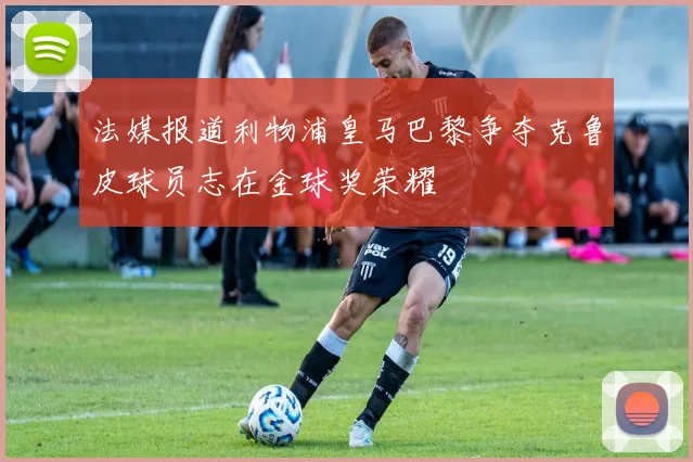 法媒报道利物浦皇马巴黎争夺克鲁皮球员志在金球奖荣耀