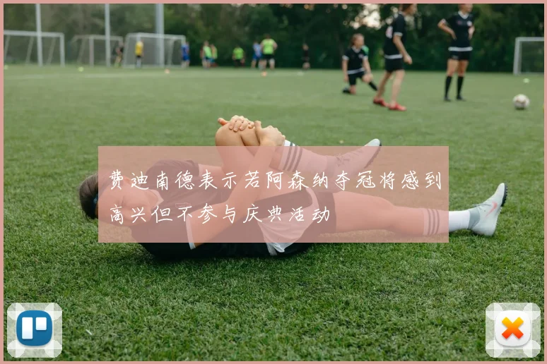 费迪南德表示若阿森纳夺冠将感到高兴但不参与庆典活动