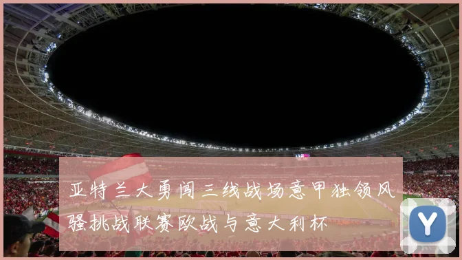亚特兰大勇闯三线战场意甲独领风骚挑战联赛欧战与意大利杯